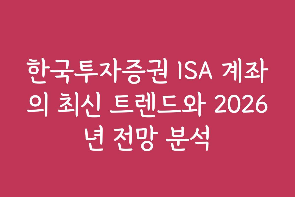 한국투자증권 ISA 계좌의 최신 트렌드와 2026년 전망 분석