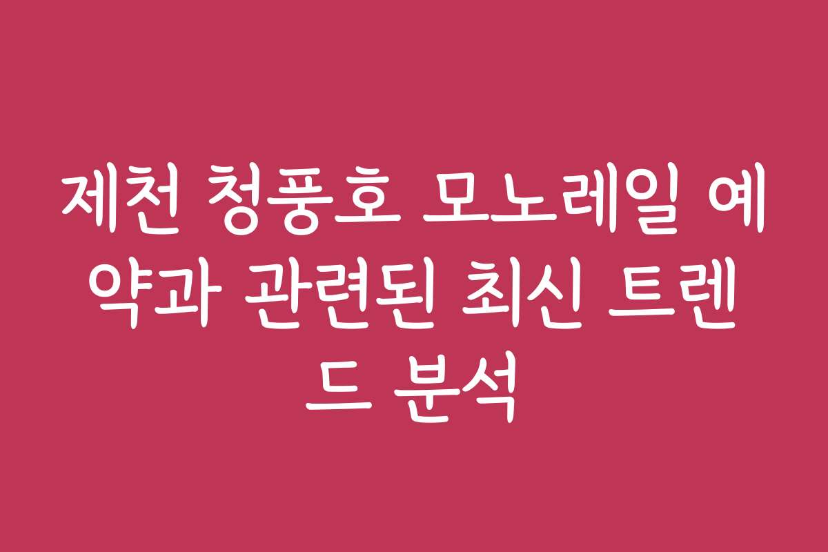 제천 청풍호 모노레일 예약과 관련된 최신 트렌드 분석