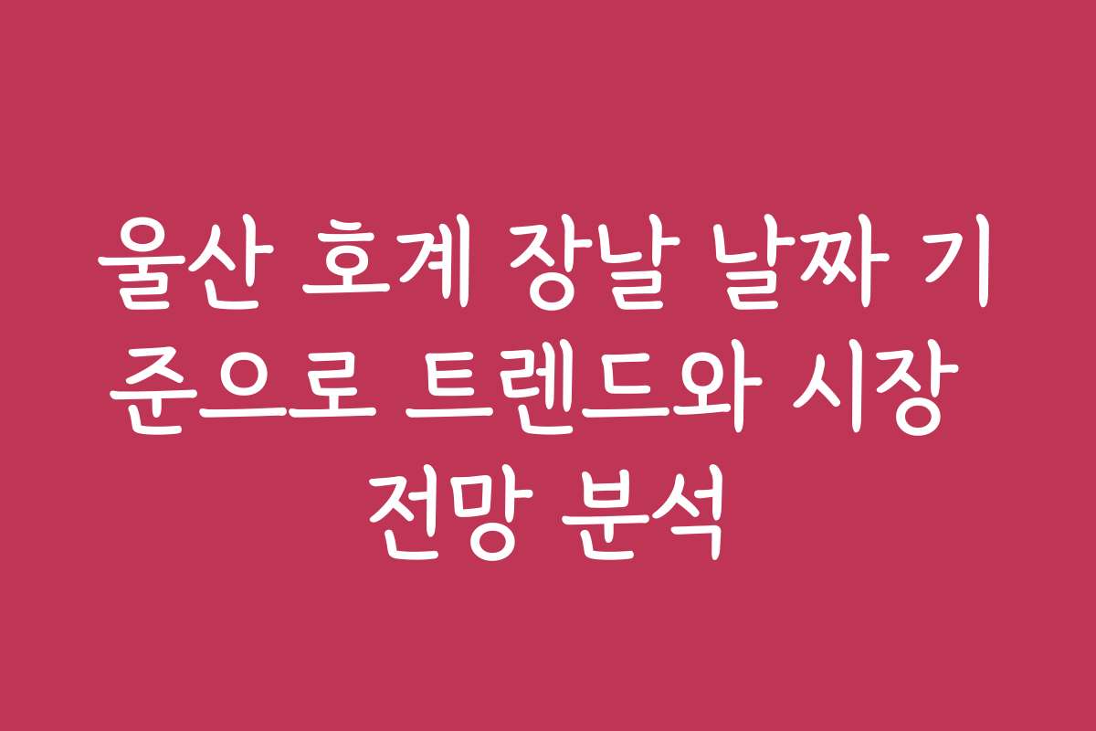 울산 호계 장날 날짜 기준으로 트렌드와 시장 전망 분석