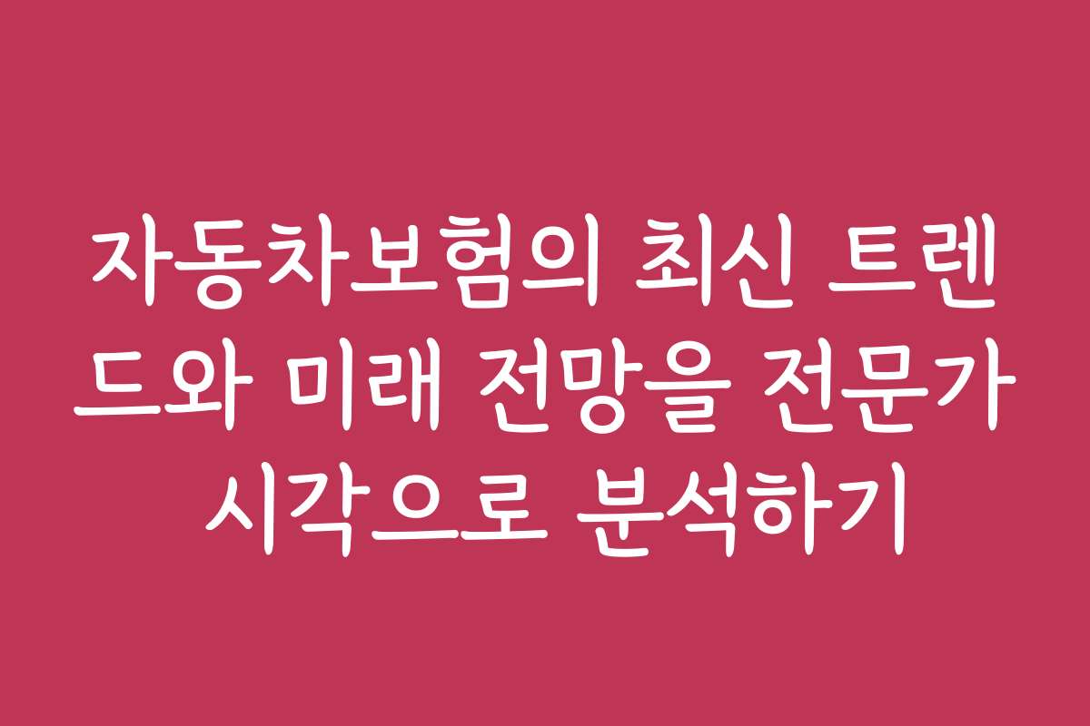 자동차보험의 최신 트렌드와 미래 전망을 전문가 시각으로 분석하기