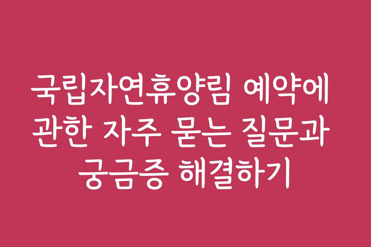국립자연휴양림 예약에 관한 자주 묻는 질문과 궁금증 해결하기
