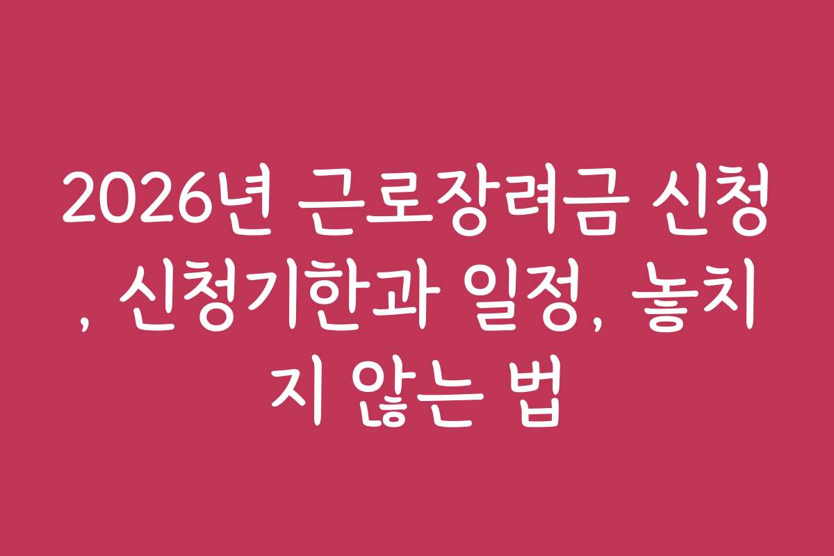 2026년 근로장려금 신청, 신청기한과 일정, 놓치지 않는 법