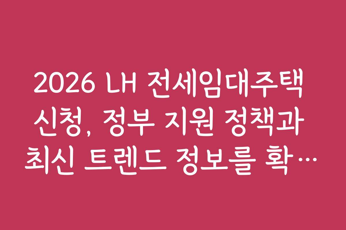 2026 LH 전세임대주택 신청, 정부 지원 정책과 최신 트렌드 정보를 확인하세요