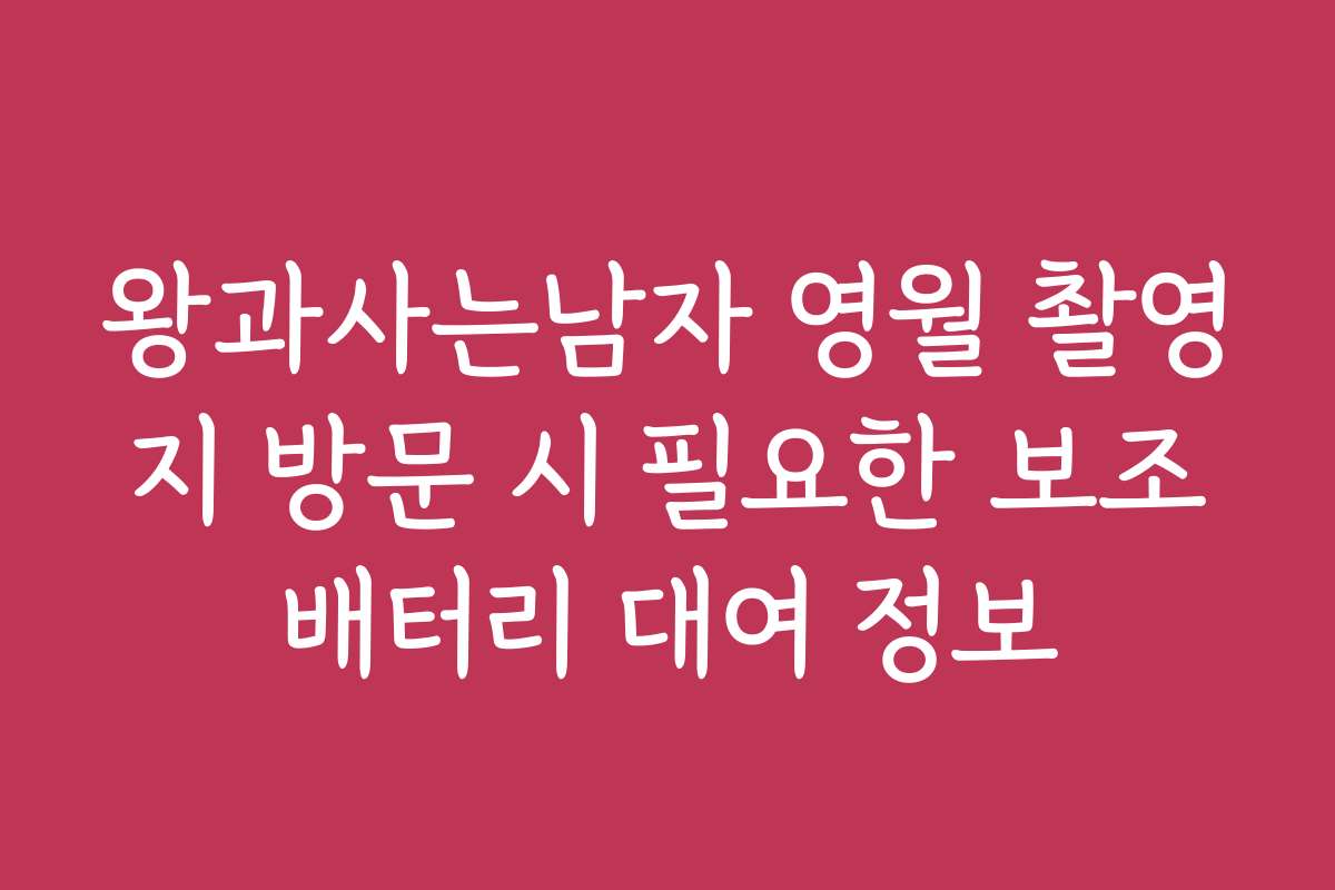 왕과사는남자 영월 촬영지 방문 시 필요한 보조배터리 대여 정보