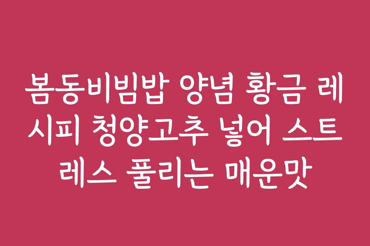 봄동비빔밥 양념 황금 레시피 청양고추 넣어 스트레스 풀리는 매운맛