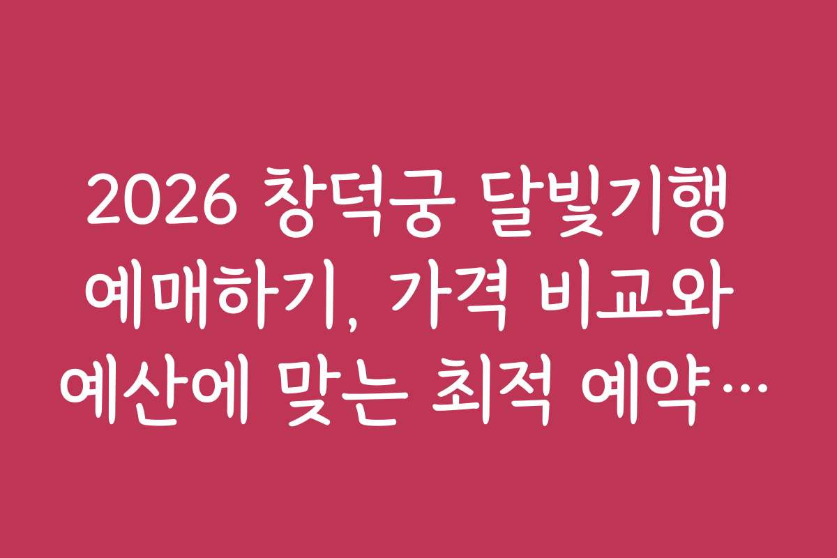 2026 창덕궁 달빛기행 예매하기, 가격 비교와 예산에 맞는 최적 예약 전략