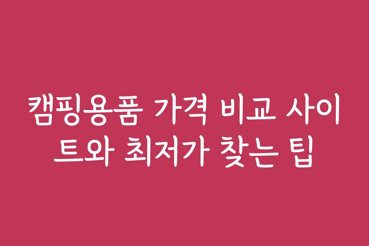 캠핑용품 가격 비교 사이트와 최저가 찾는 팁