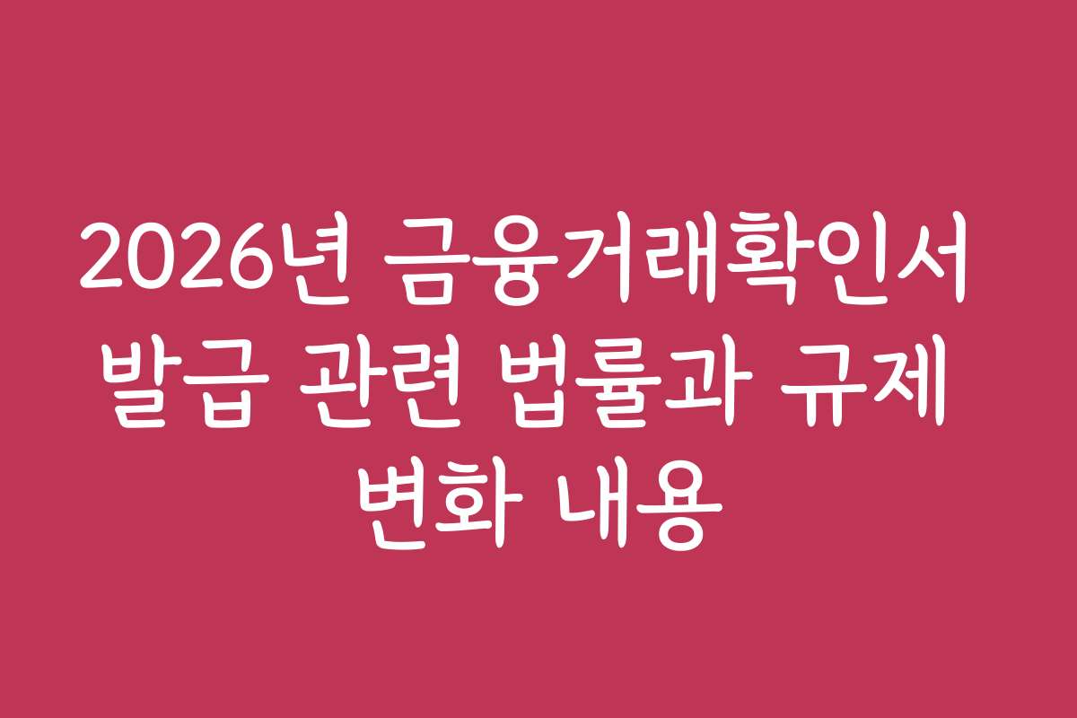 2026년 금융거래확인서 발급 관련 법률과 규제 변화 내용