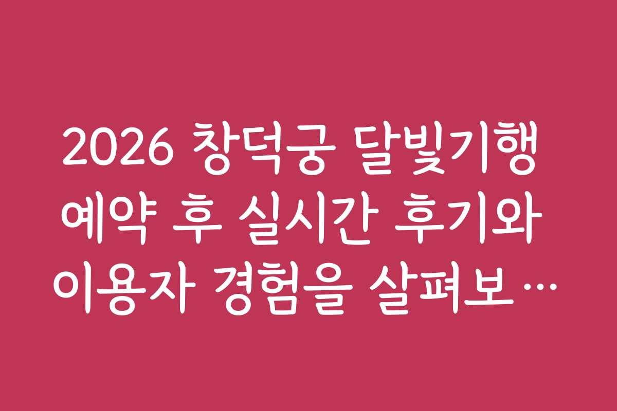 2026 창덕궁 달빛기행 예약 후 실시간 후기와 이용자 경험을 살펴보세요