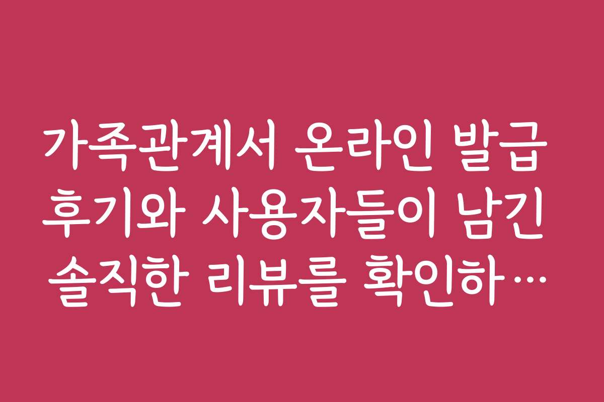 가족관계서 온라인 발급 후기와 사용자들이 남긴 솔직한 리뷰를 확인하세요