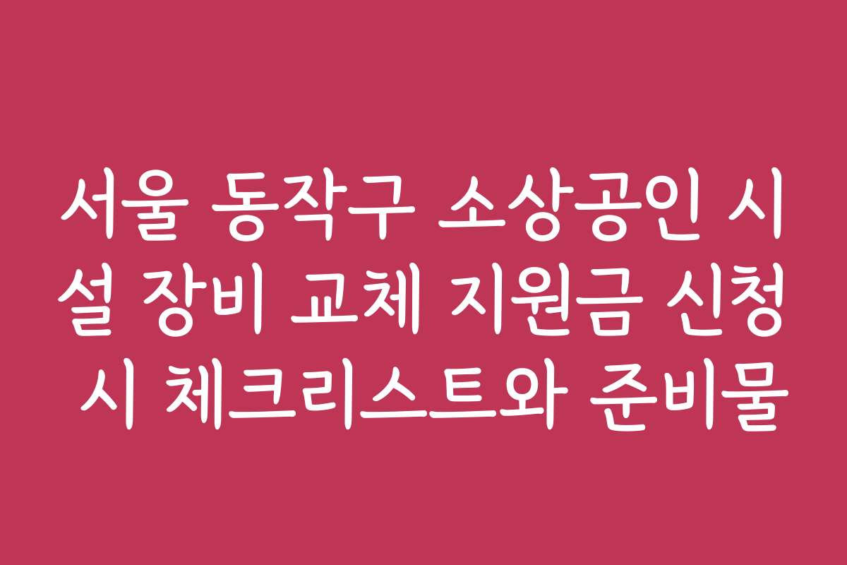 서울 동작구 소상공인 시설 장비 교체 지원금 신청 시 체크리스트와 준비물