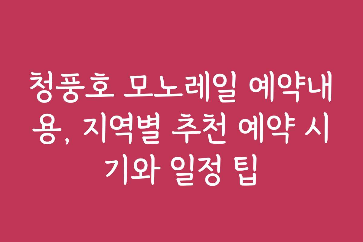 청풍호 모노레일 예약내용, 지역별 추천 예약 시기와 일정 팁