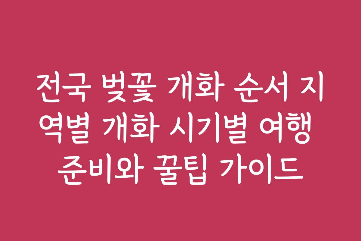 전국 벚꽃 개화 순서 지역별 개화 시기별 여행 준비와 꿀팁 가이드