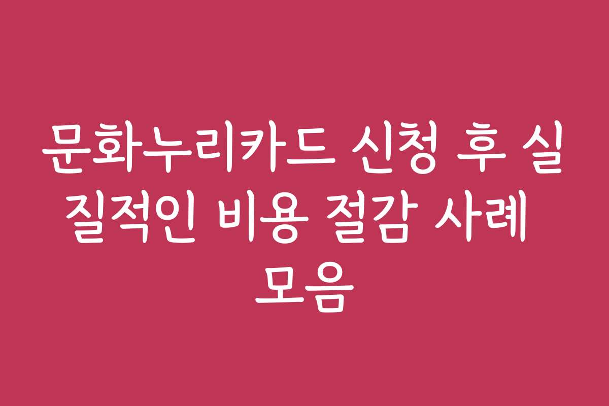 문화누리카드 신청 후 실질적인 비용 절감 사례 모음