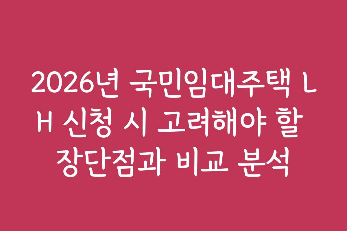 2026년 국민임대주택 LH 신청 시 고려해야 할 장단점과 비교 분석