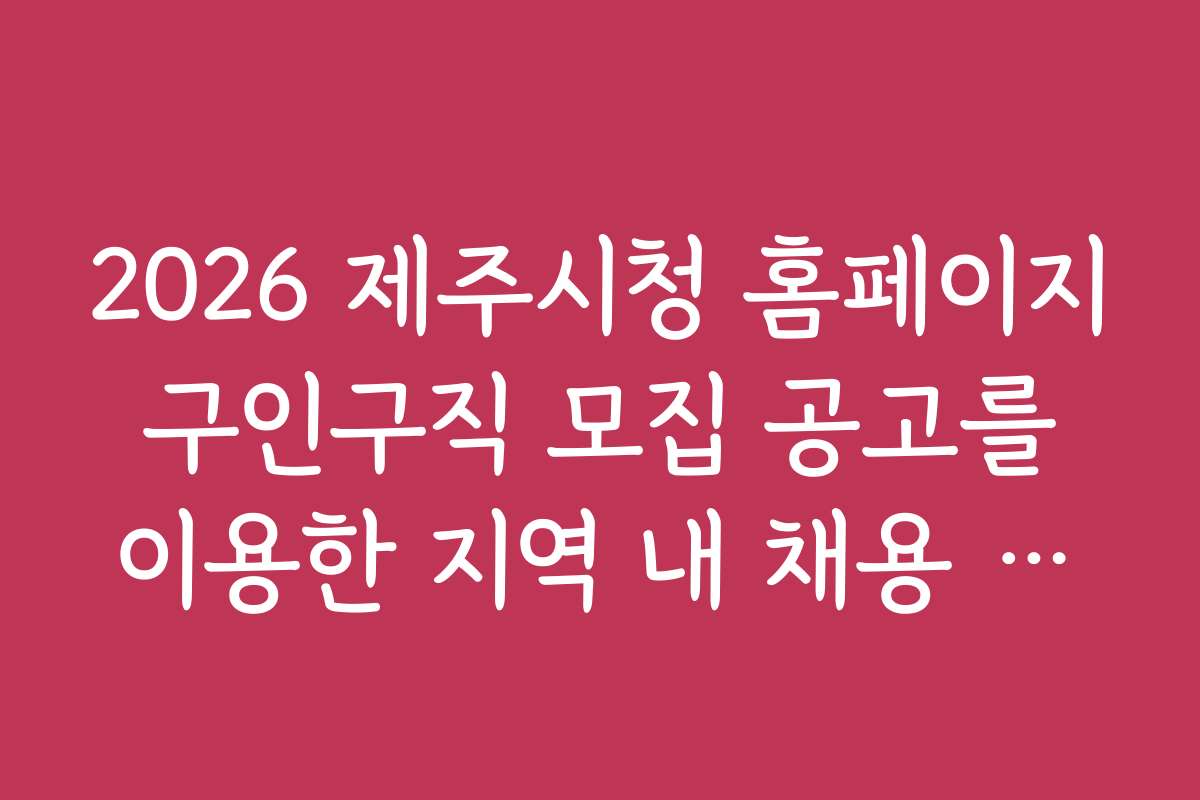 2026 제주시청 홈페이지 구인구직 모집 공고를 이용한 지역 내 채용 정보 비교하기
