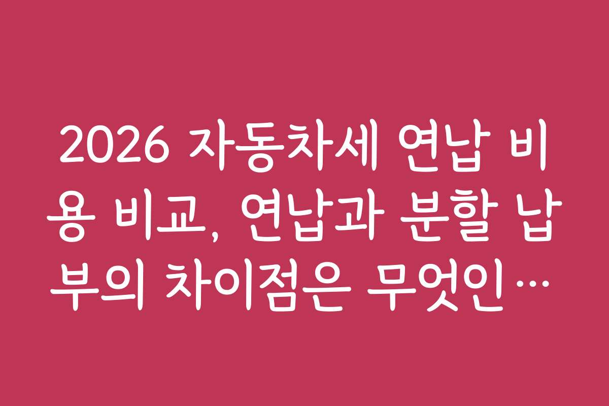 2026 자동차세 연납 비용 비교, 연납과 분할 납부의 차이점은 무엇인가요