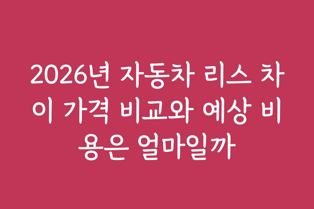 2026년 자동차 리스 차이 가격 비교와 예상 비용은 얼마일까