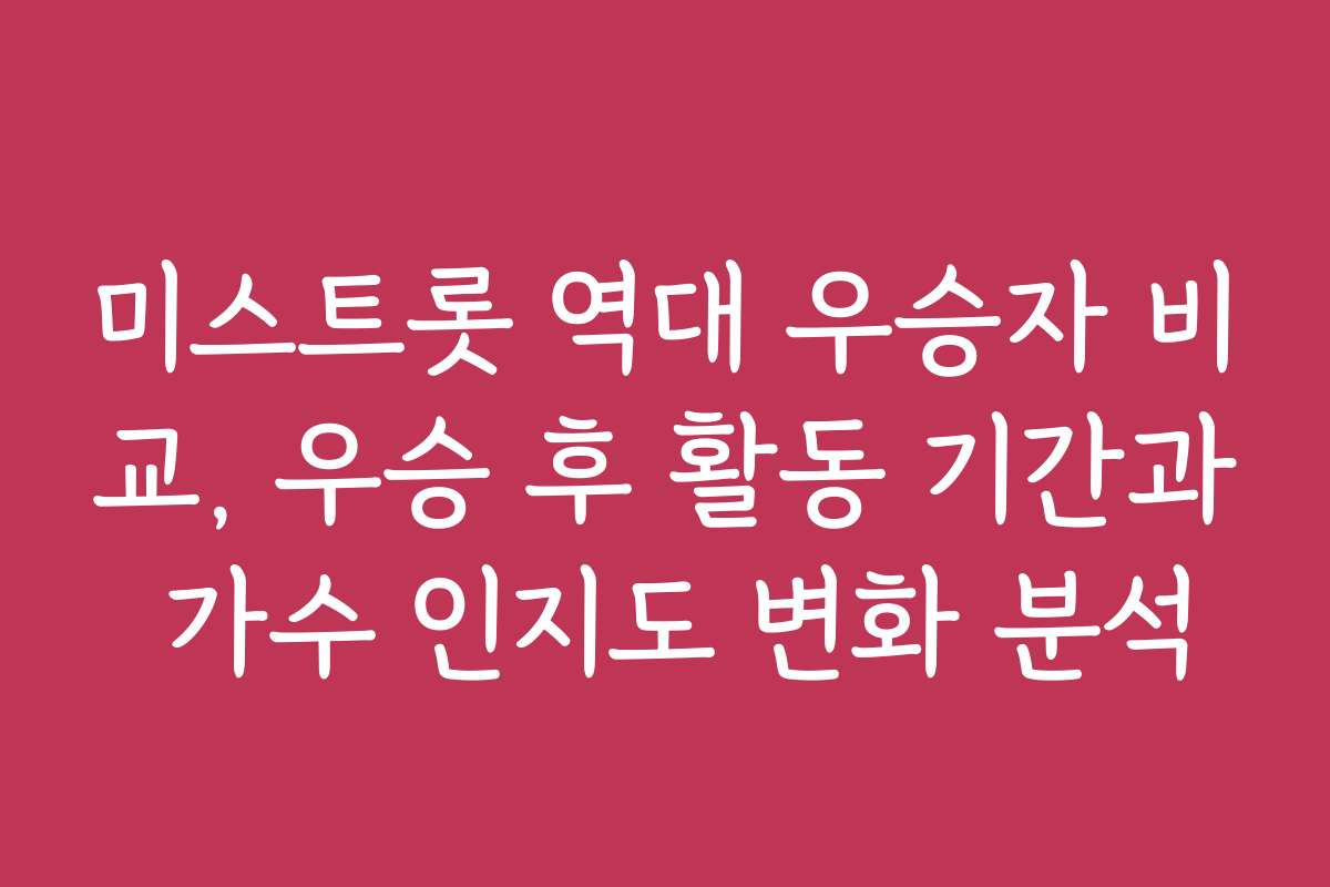 미스트롯 역대 우승자 비교, 우승 후 활동 기간과 가수 인지도 변화 분석