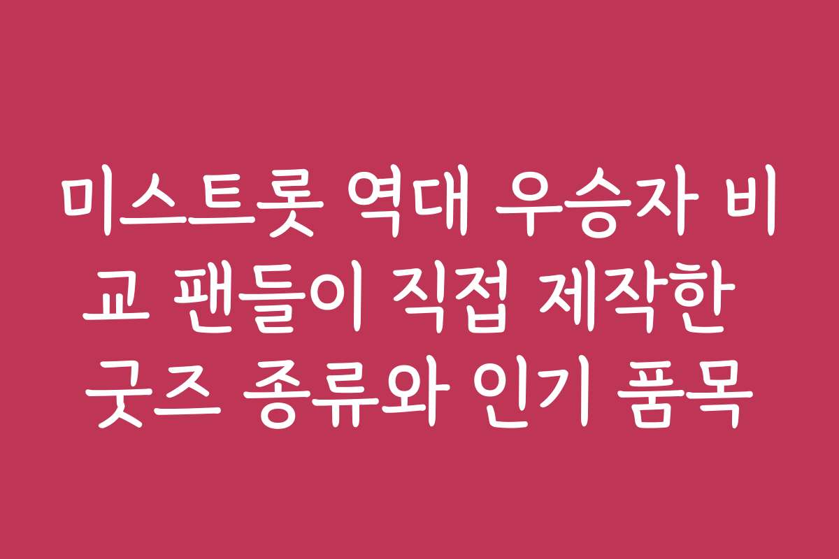 미스트롯 역대 우승자 비교 팬들이 직접 제작한 굿즈 종류와 인기 품목