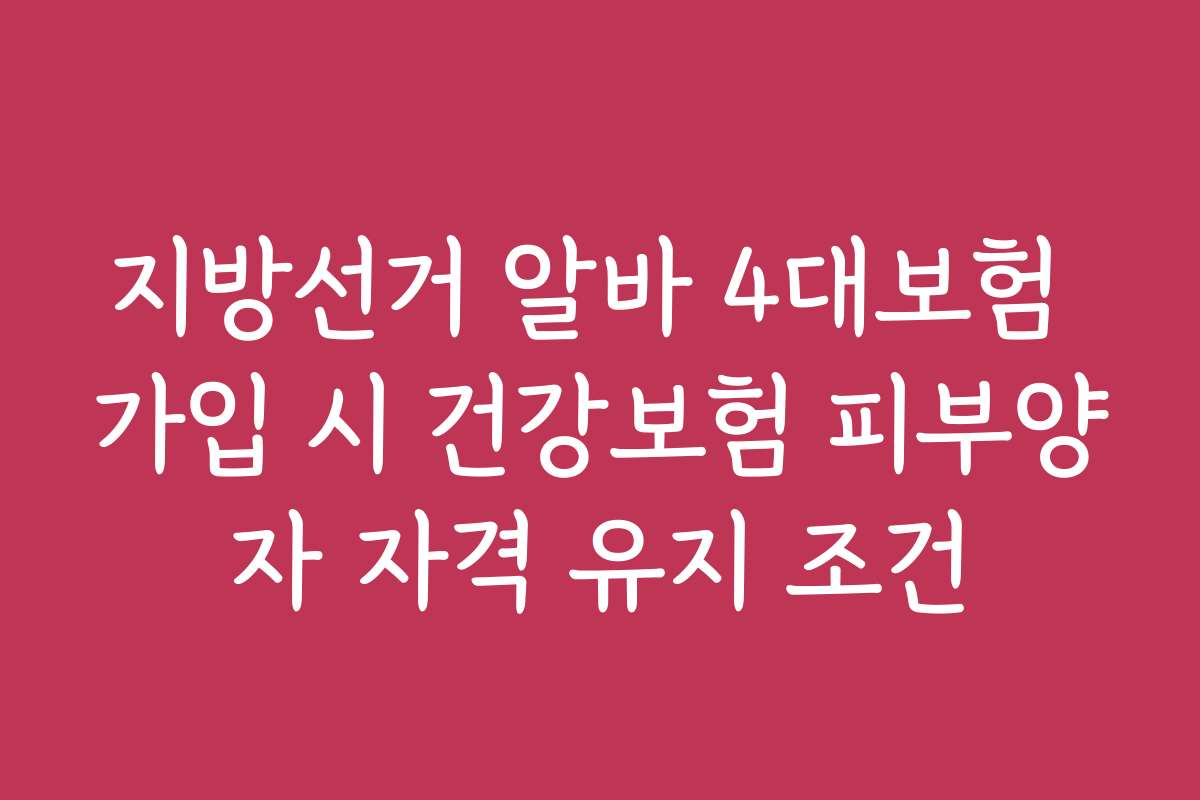 지방선거 알바 4대보험 가입 시 건강보험 피부양자 자격 유지 조건
