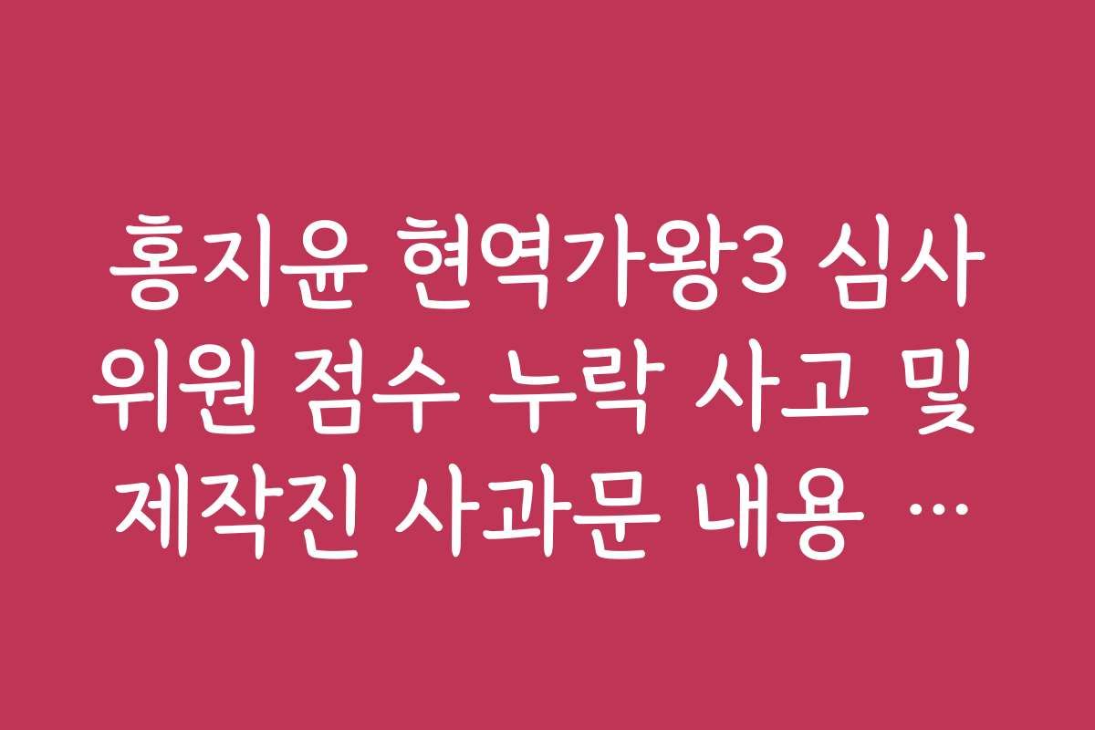 홍지윤 현역가왕3 심사위원 점수 누락 사고 및 제작진 사과문 내용 확인
