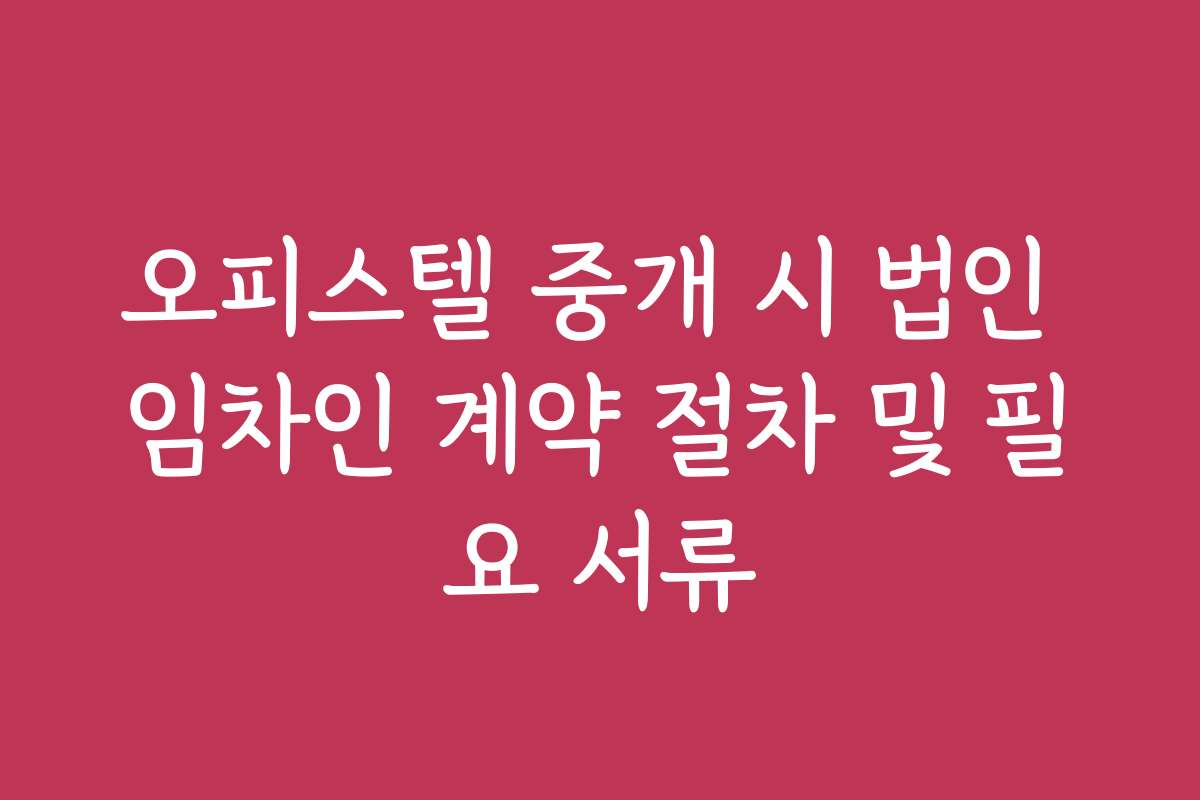 오피스텔 중개 시 법인 임차인 계약 절차 및 필요 서류