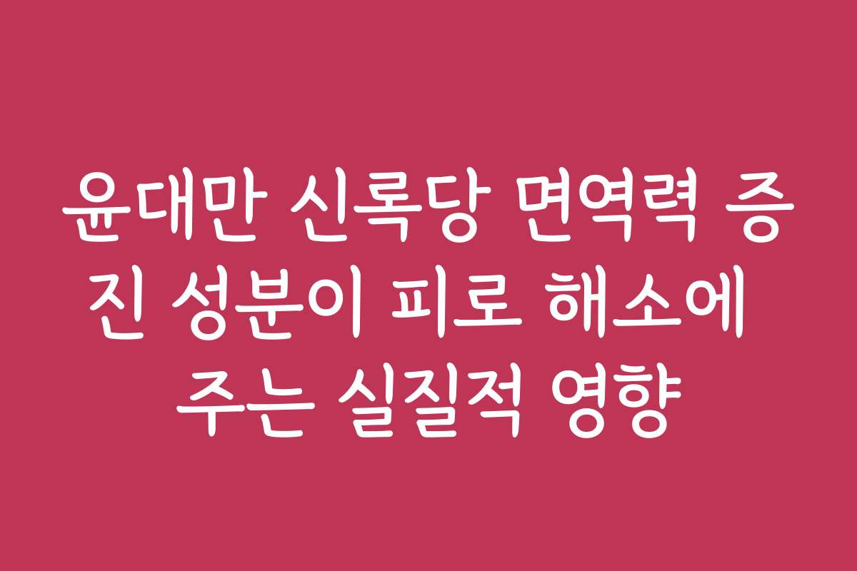 윤대만 신록당 면역력 증진 성분이 피로 해소에 주는 실질적 영향