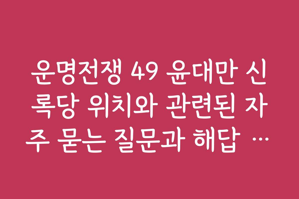 운명전쟁 49 윤대만 신록당 위치와 관련된 자주 묻는 질문과 해답 모음