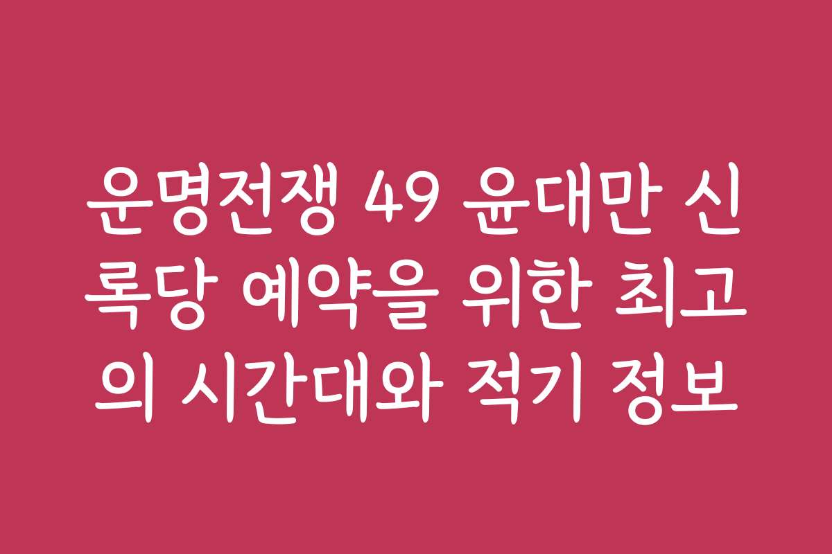 운명전쟁 49 윤대만 신록당 예약을 위한 최고의 시간대와 적기 정보