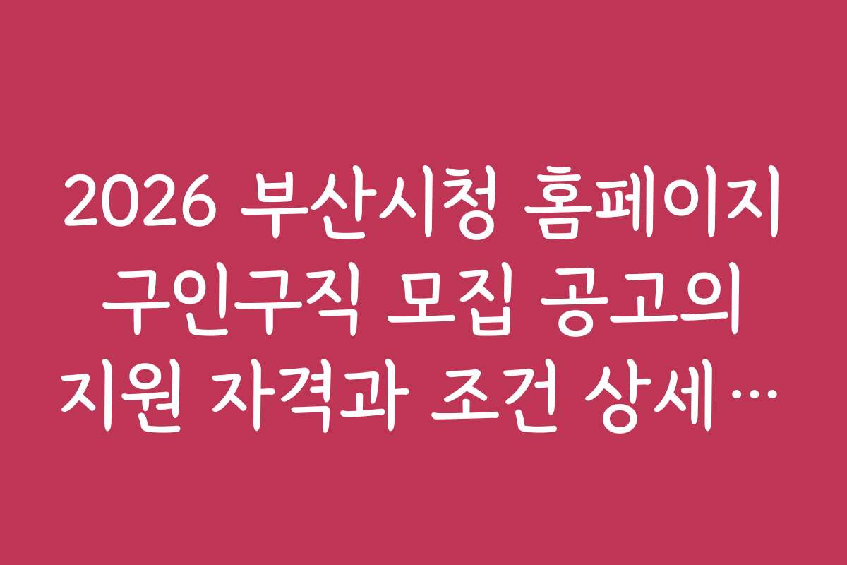 2026 부산시청 홈페이지 구인구직 모집 공고의 지원 자격과 조건 상세 분석