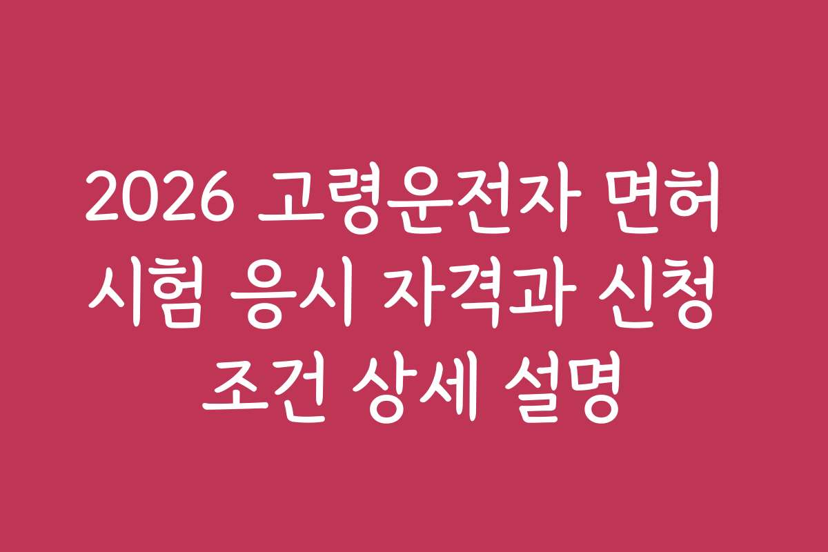 2026 고령운전자 면허 시험 응시 자격과 신청 조건 상세 설명