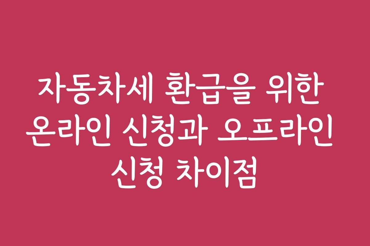 자동차세 환급을 위한 온라인 신청과 오프라인 신청 차이점