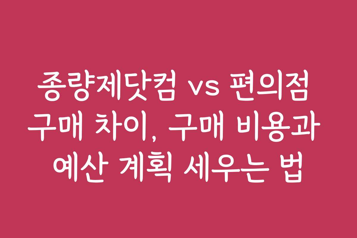 종량제닷컴 vs 편의점 구매 차이, 구매 비용과 예산 계획 세우는 법