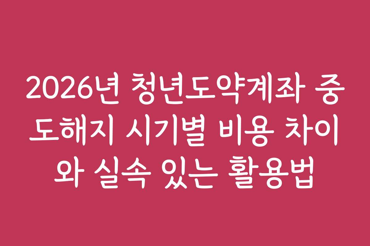 2026년 청년도약계좌 중도해지 시기별 비용 차이와 실속 있는 활용법