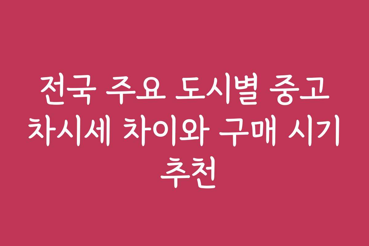 전국 주요 도시별 중고차시세 차이와 구매 시기 추천