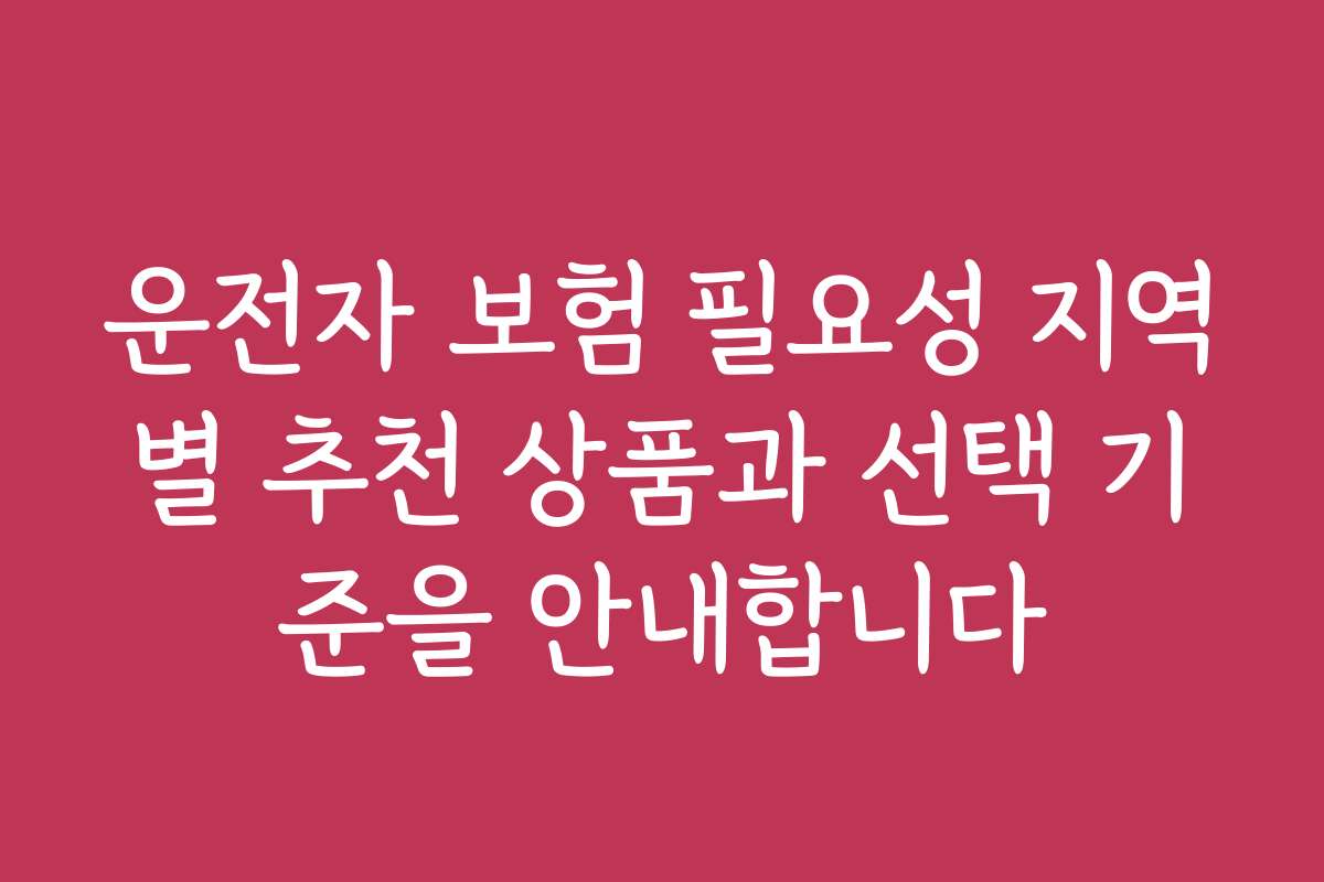 운전자 보험 필요성 지역별 추천 상품과 선택 기준을 안내합니다