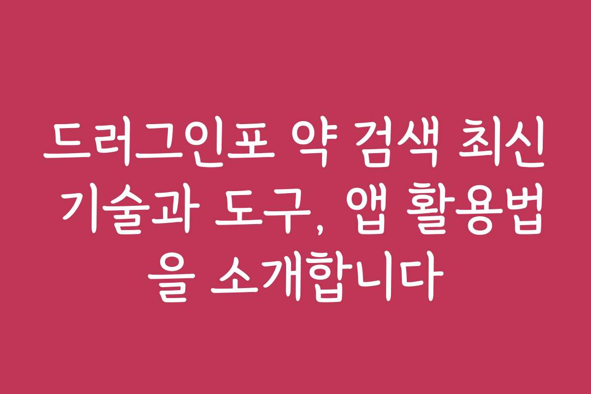 드러그인포 약 검색 최신 기술과 도구, 앱 활용법을 소개합니다