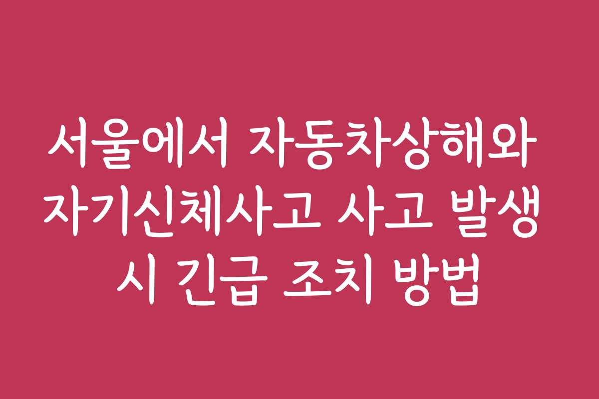 서울에서 자동차상해와 자기신체사고 사고 발생 시 긴급 조치 방법