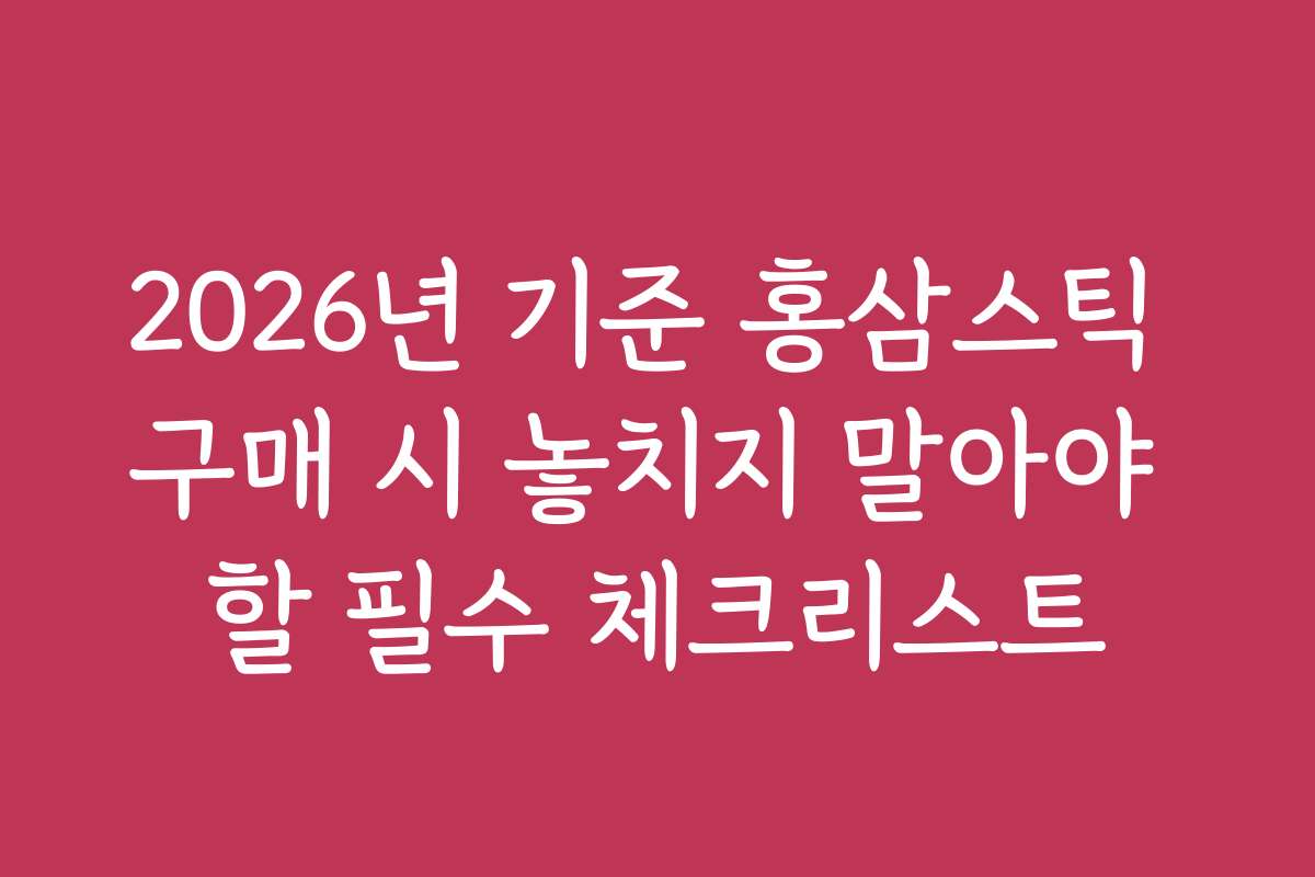 2026년 기준 홍삼스틱 구매 시 놓치지 말아야 할 필수 체크리스트