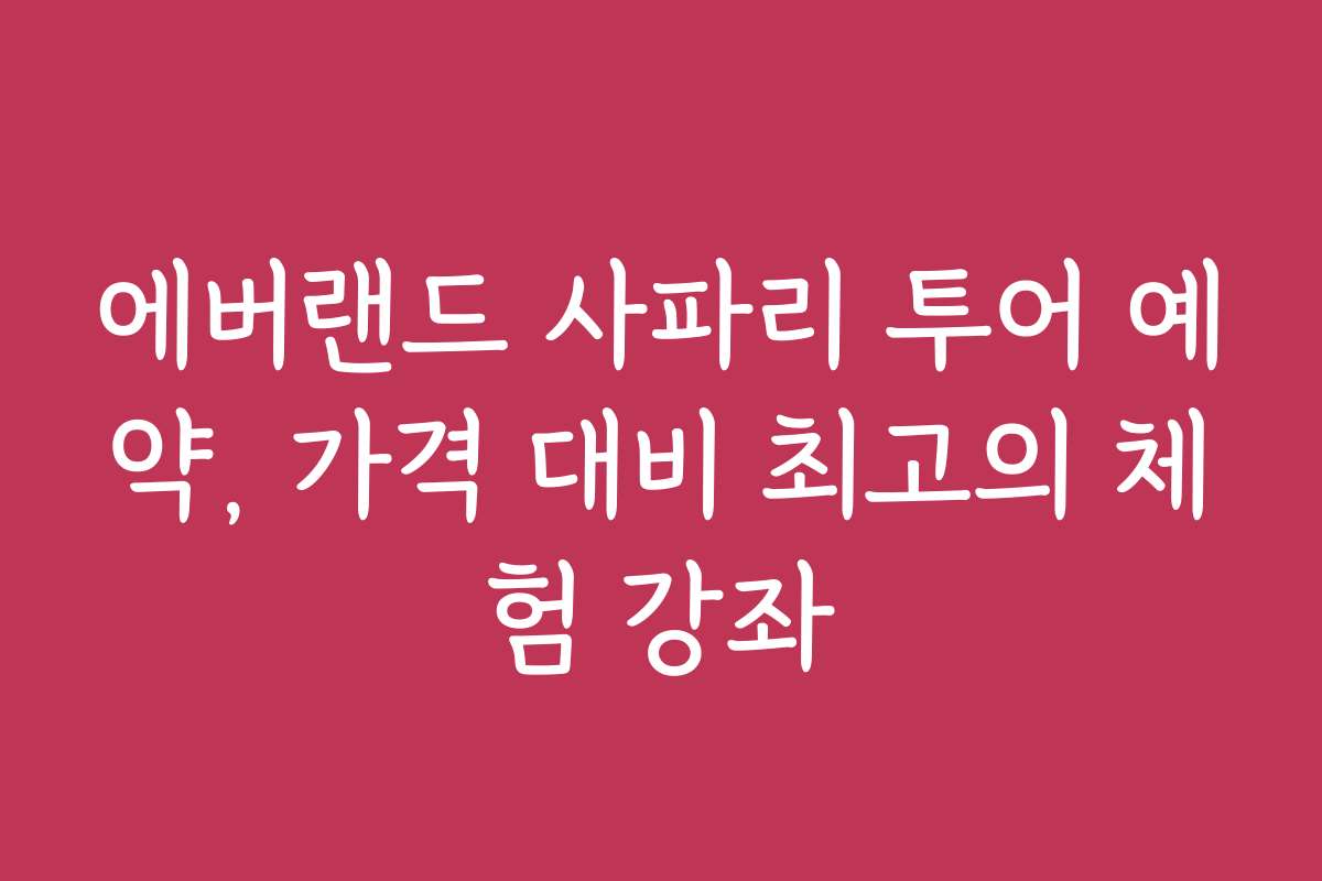 에버랜드 사파리 투어 예약, 가격 대비 최고의 체험 강좌