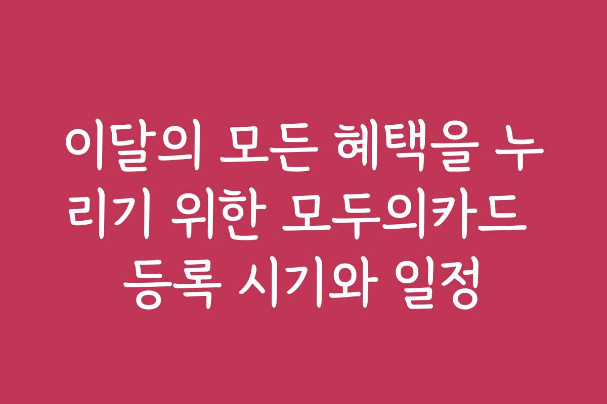 이달의 모든 혜택을 누리기 위한 모두의카드 등록 시기와 일정