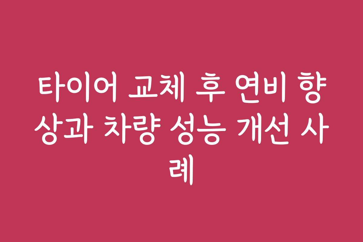타이어 교체 후 연비 향상과 차량 성능 개선 사례