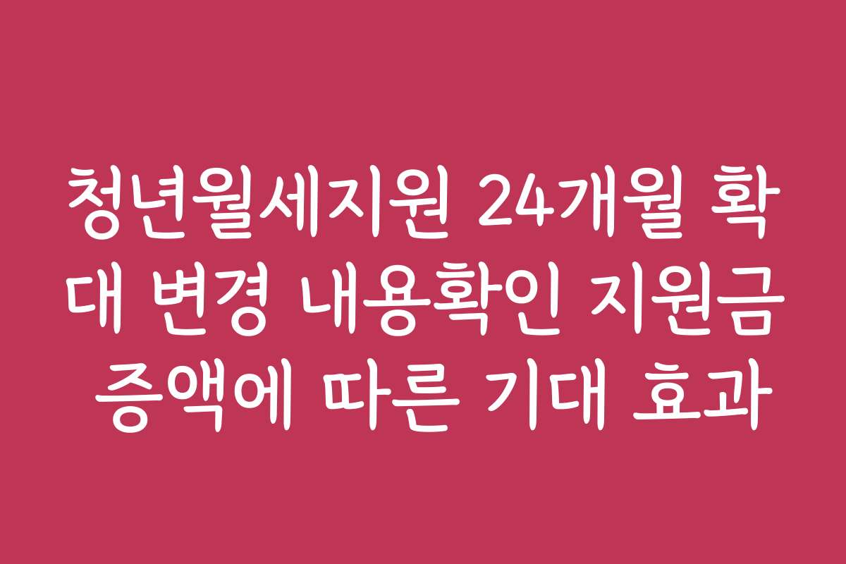 청년월세지원 24개월 확대 변경 내용확인 지원금 증액에 따른 기대 효과