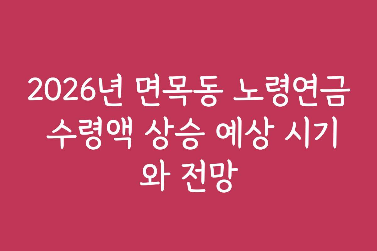 2026년 면목동 노령연금 수령액 상승 예상 시기와 전망