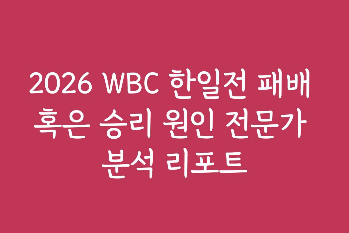 2026 WBC 한일전 패배 혹은 승리 원인 전문가 분석 리포트