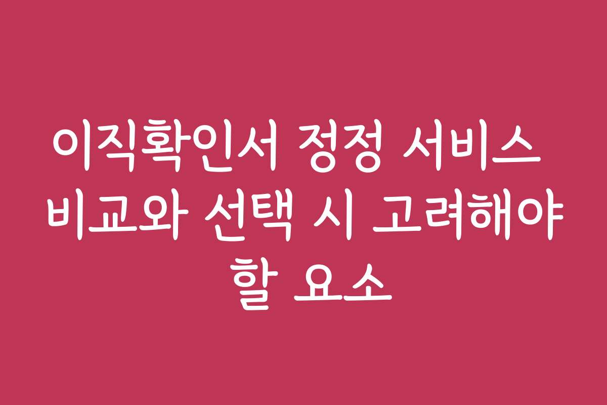 이직확인서 정정 서비스 비교와 선택 시 고려해야 할 요소