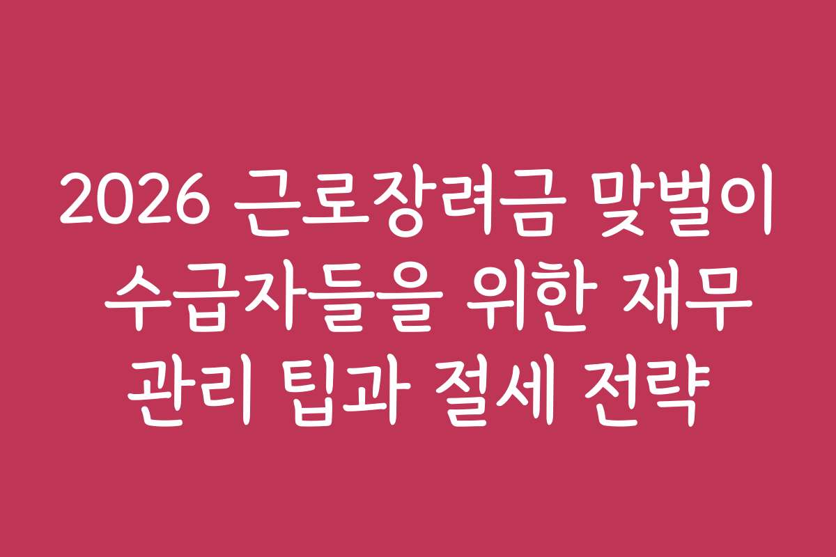 2026 근로장려금 맞벌이 수급자들을 위한 재무관리 팁과 절세 전략