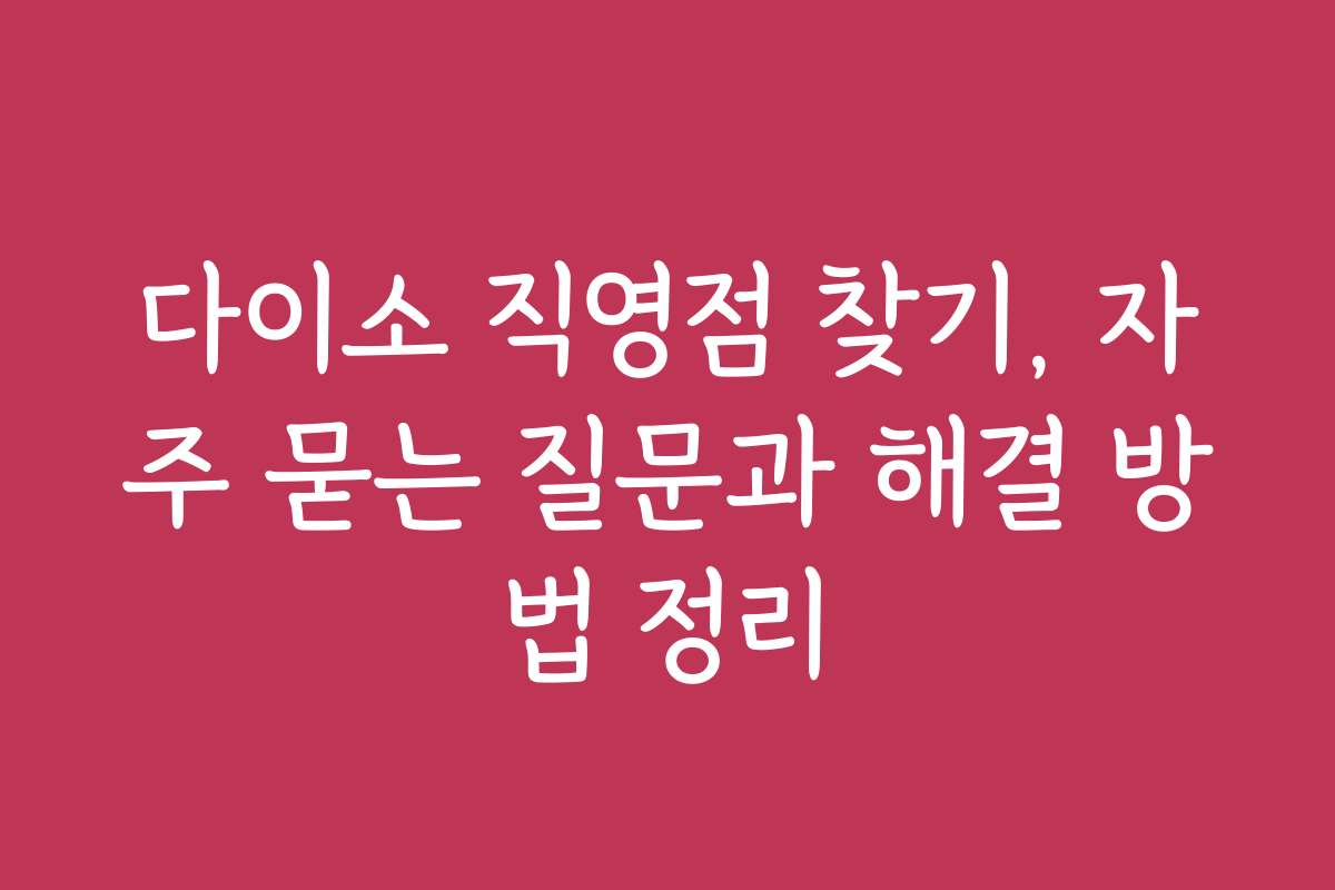 다이소 직영점 찾기, 자주 묻는 질문과 해결 방법 정리