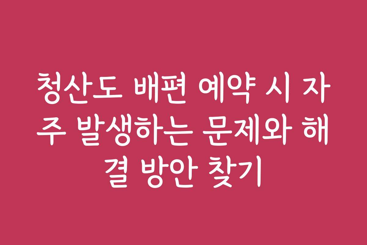 청산도 배편 예약 시 자주 발생하는 문제와 해결 방안 찾기